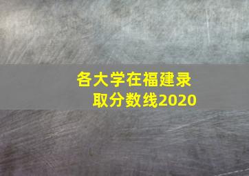 各大学在福建录取分数线2020