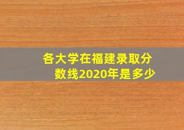 各大学在福建录取分数线2020年是多少