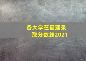 各大学在福建录取分数线2021