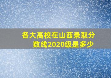 各大高校在山西录取分数线2020级是多少