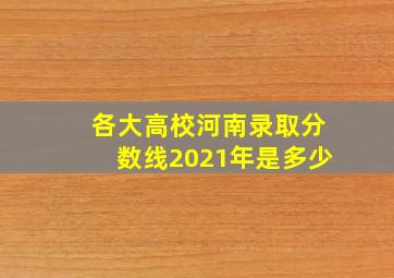 各大高校河南录取分数线2021年是多少