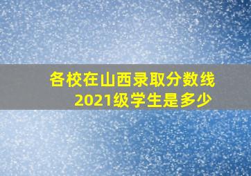 各校在山西录取分数线2021级学生是多少