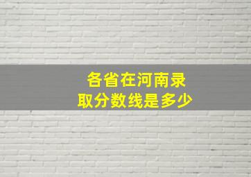 各省在河南录取分数线是多少