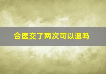 合医交了两次可以退吗