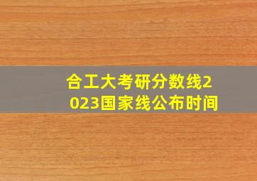 合工大考研分数线2023国家线公布时间