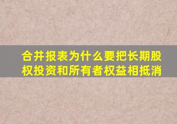 合并报表为什么要把长期股权投资和所有者权益相抵消