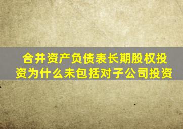 合并资产负债表长期股权投资为什么未包括对子公司投资