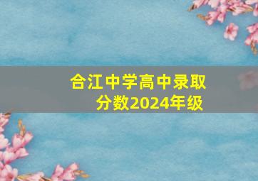 合江中学高中录取分数2024年级