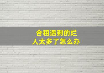 合租遇到的烂人太多了怎么办