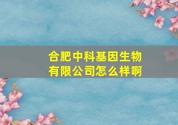 合肥中科基因生物有限公司怎么样啊