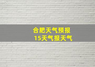 合肥天气预报15天气报天气