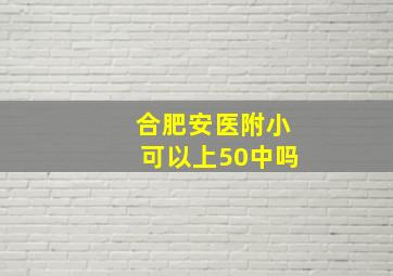 合肥安医附小可以上50中吗