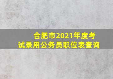 合肥市2021年度考试录用公务员职位表查询