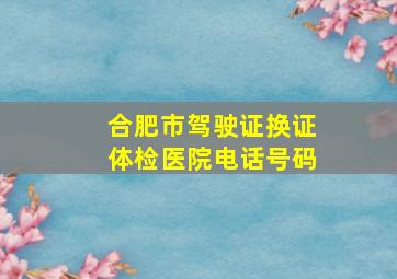 合肥市驾驶证换证体检医院电话号码