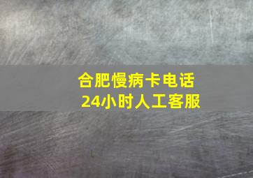 合肥慢病卡电话24小时人工客服