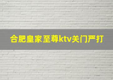 合肥皇家至尊ktv关门严打