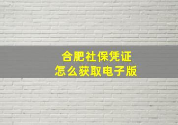 合肥社保凭证怎么获取电子版