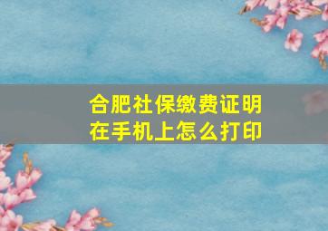 合肥社保缴费证明在手机上怎么打印