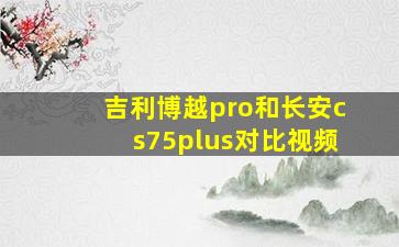 吉利博越pro和长安cs75plus对比视频