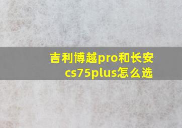 吉利博越pro和长安cs75plus怎么选