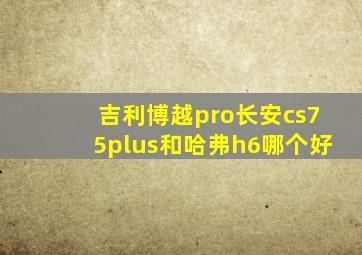 吉利博越pro长安cs75plus和哈弗h6哪个好