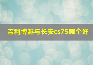 吉利博越与长安cs75哪个好