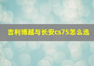 吉利博越与长安cs75怎么选