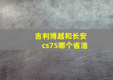 吉利博越和长安cs75哪个省油