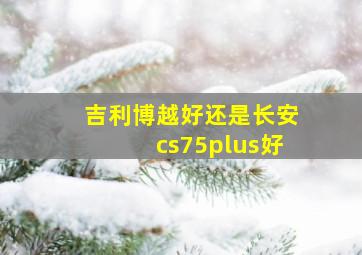 吉利博越好还是长安cs75plus好