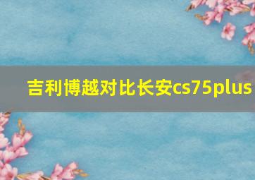 吉利博越对比长安cs75plus