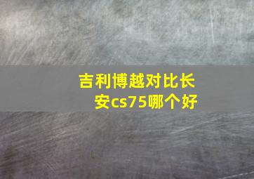 吉利博越对比长安cs75哪个好