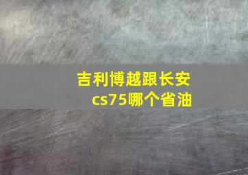 吉利博越跟长安cs75哪个省油