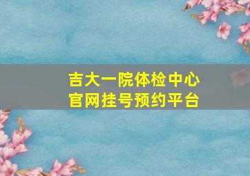 吉大一院体检中心官网挂号预约平台