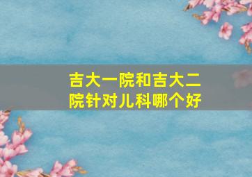 吉大一院和吉大二院针对儿科哪个好