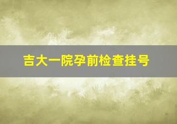 吉大一院孕前检查挂号