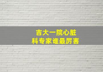 吉大一院心脏科专家谁最厉害