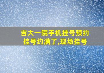 吉大一院手机挂号预约挂号约满了,现场挂号