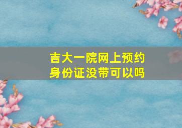 吉大一院网上预约身份证没带可以吗