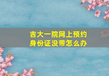 吉大一院网上预约身份证没带怎么办