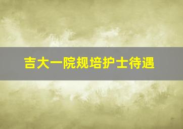 吉大一院规培护士待遇