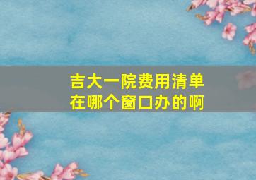 吉大一院费用清单在哪个窗口办的啊