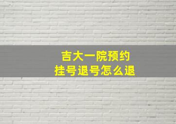 吉大一院预约挂号退号怎么退