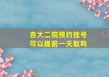 吉大二院预约挂号可以提前一天取吗