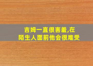 吉姆一直很害羞,在陌生人面前他会很难受