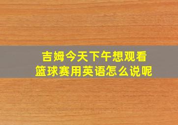 吉姆今天下午想观看篮球赛用英语怎么说呢