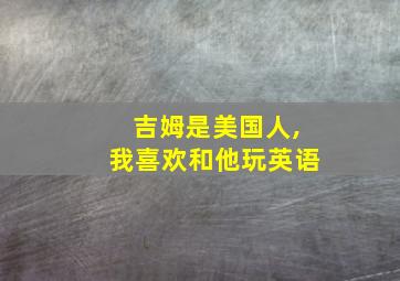 吉姆是美国人,我喜欢和他玩英语