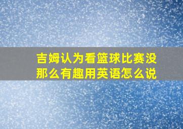 吉姆认为看篮球比赛没那么有趣用英语怎么说