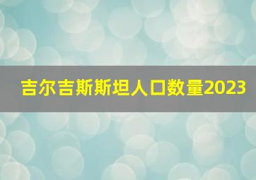 吉尔吉斯斯坦人口数量2023