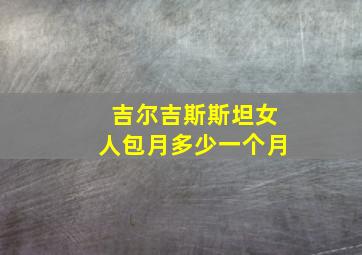 吉尔吉斯斯坦女人包月多少一个月