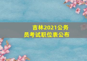 吉林2021公务员考试职位表公布